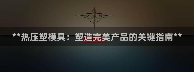 易倍纤价格：**热压塑模具：塑造完美产品的关键指南**