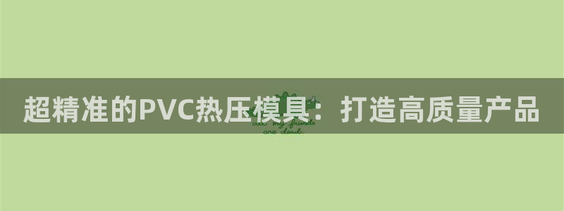 易倍全站下载：超精准的PVC热压模具：打造高质量产品