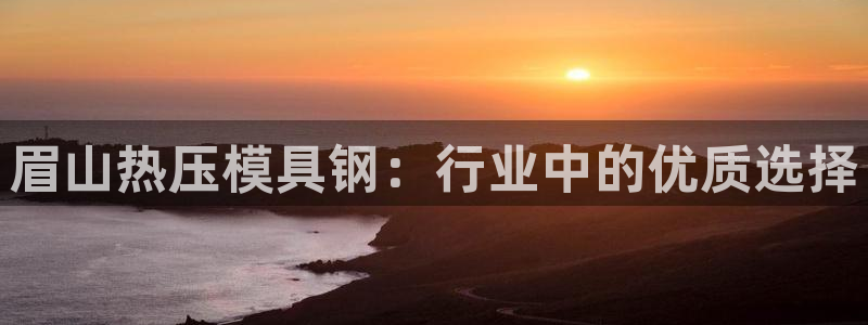 易倍申片说明书：眉山热压模具钢：行业中的优质选择