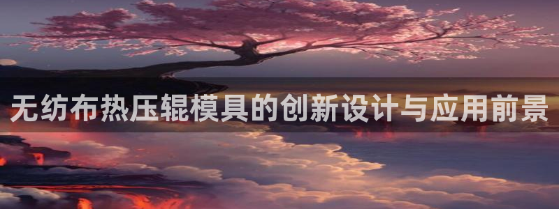 易倍单词如何下载：无纺布热压辊模具的创新设计与应用前景
