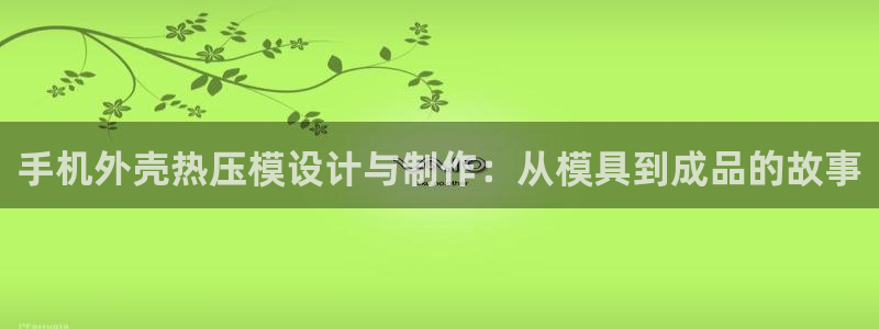 emc全站ag：手机外壳热压模设计与制作：从模具到成品的