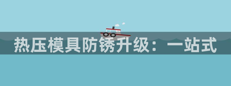 易倍网络技术有限公司官网：热压模具防锈升级：一站式