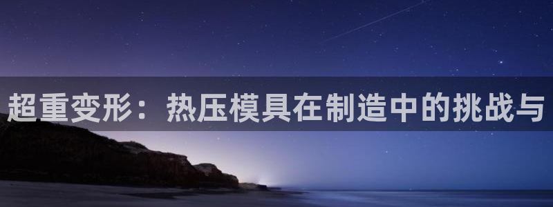 易倍单词官方网站下载：超重变形：热压模具在制造中的挑战与
