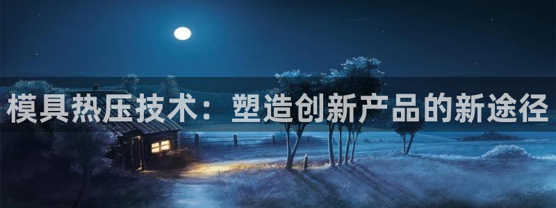 易倍emc网址网页版本登陆：模具热压技术：塑造创新产品的
