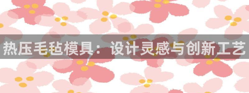 Emc易赔体育：热压毛毡模具：设计灵感与创新工艺