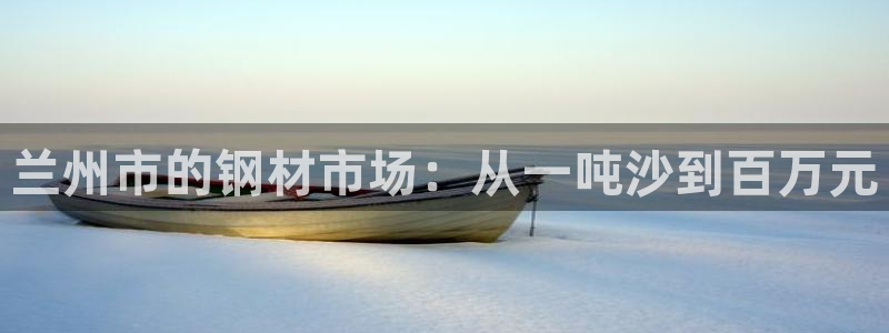 emc易倍首页：兰州市的钢材市场：从一吨沙到百万元