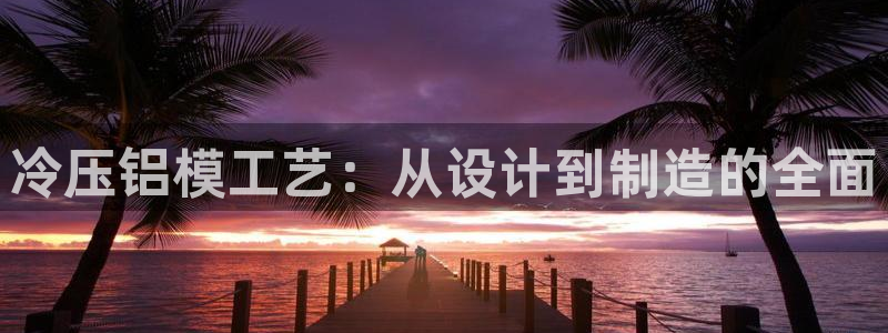 易倍emc网址网页版本登陆:冷压铝模工艺:从设计到制造的