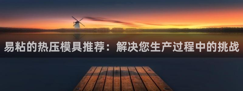 易倍单词官方网站：易粘的热压模具推荐：解决您生产过程中的