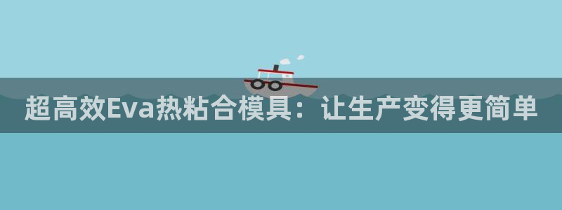杭州易倍达上班怎么样:超高效Eva热粘合模具:让生产变得